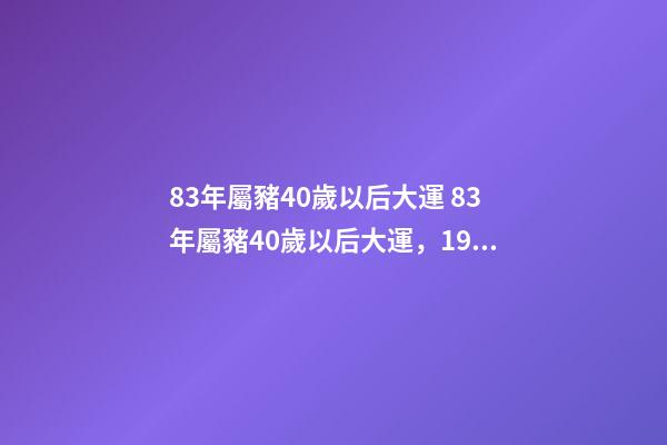 83年屬豬40歲以后大運 83年屬豬40歲以后大運，1983年屬豬的人一生哪年財運最好-第1張-觀點-玄機派